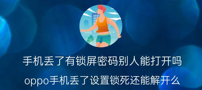 手机丢了有锁屏密码别人能打开吗 oppo手机丢了设置锁死还能解开么？